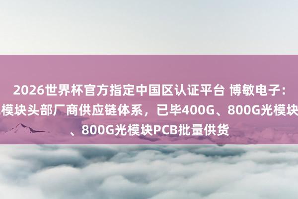 2026世界杯官方指定中国区认证平台 博敏电子：已得手导入光模块头部厂商供应链体系，已毕400G、800G光模块PCB批量供货
