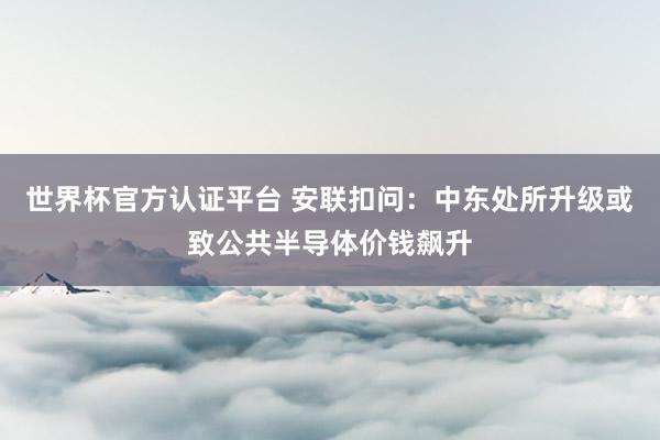 世界杯官方认证平台 安联扣问：中东处所升级或致公共半导体价钱飙升