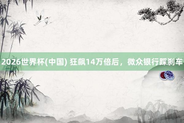 2026世界杯(中国) 狂飙14万倍后，微众银行踩刹车