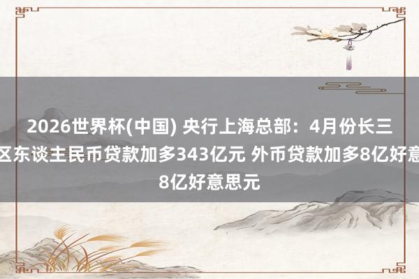 2026世界杯(中国) 央行上海总部:4月份长三角地区东谈主民币贷款加多343亿元 外币贷款加多8亿好意思元