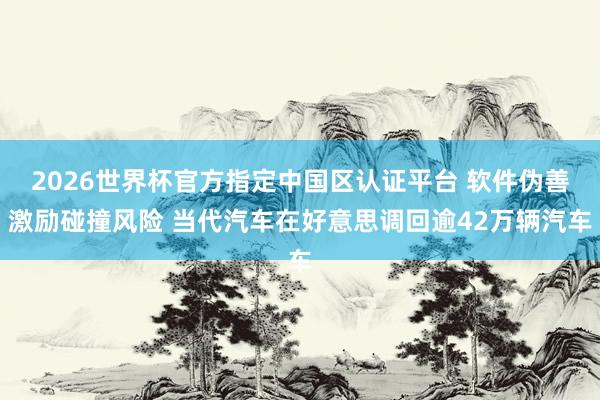 2026世界杯官方指定中国区认证平台 软件伪善激励碰撞风险 当代汽车在好意思调回逾42万辆汽车