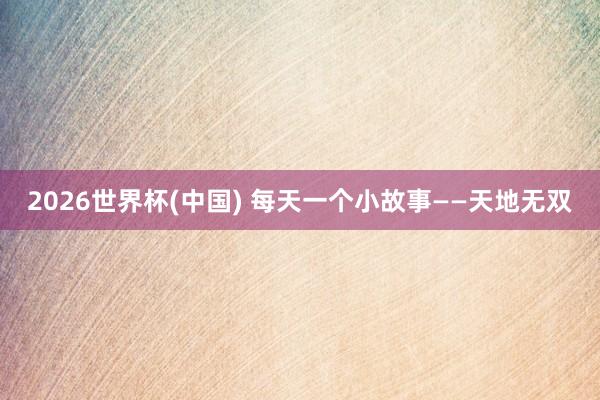 2026世界杯(中国) 每天一个小故事——天地无双