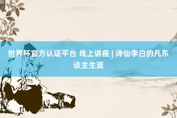 世界杯官方认证平台 线上讲座 | 诗仙李白的凡东谈主生涯