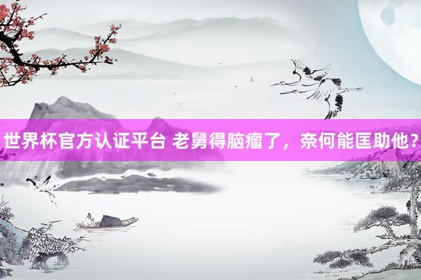 世界杯官方认证平台 老舅得脑瘤了，奈何能匡助他？