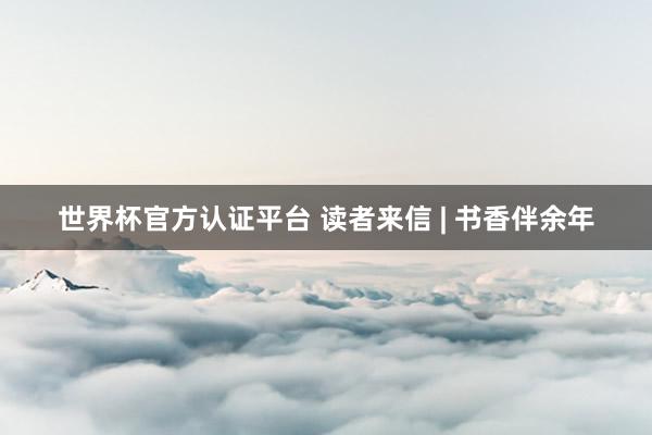 世界杯官方认证平台 读者来信 | 书香伴余年
