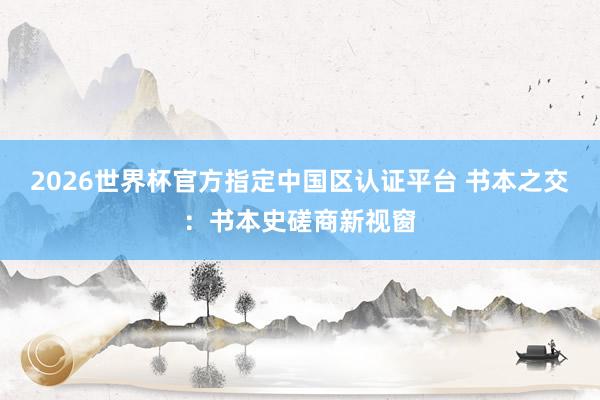 2026世界杯官方指定中国区认证平台 书本之交：书本史磋商新视窗