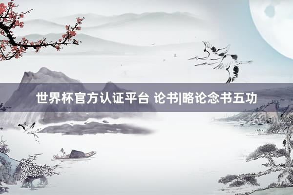 世界杯官方认证平台 论书|略论念书五功
