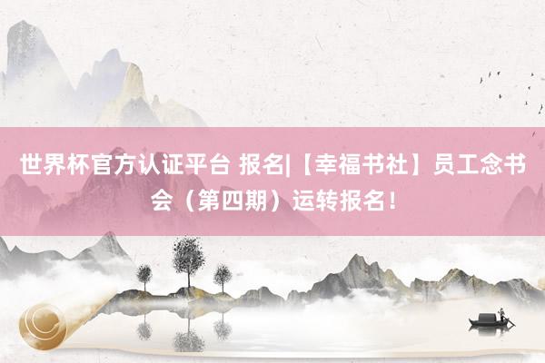 世界杯官方认证平台 报名|【幸福书社】员工念书会(第四期)运转报名!