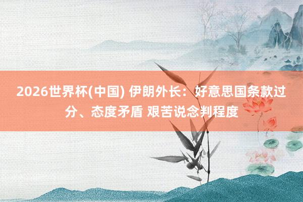 2026世界杯(中国) 伊朗外长:好意思国条款过分、态度矛盾 艰苦说念判程度