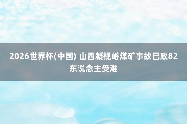 2026世界杯(中国) 山西凝视峪煤矿事故已致82东说念主受难