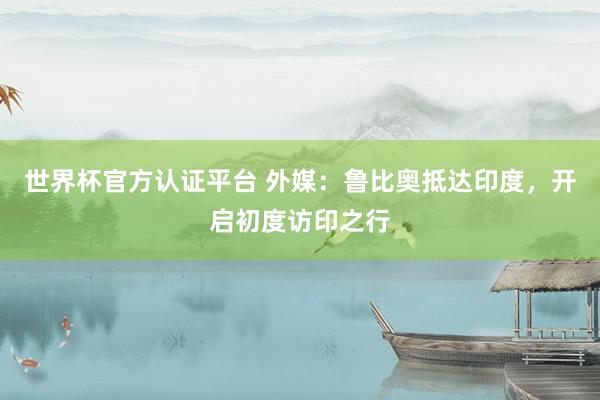 世界杯官方认证平台 外媒：鲁比奥抵达印度，开启初度访印之行