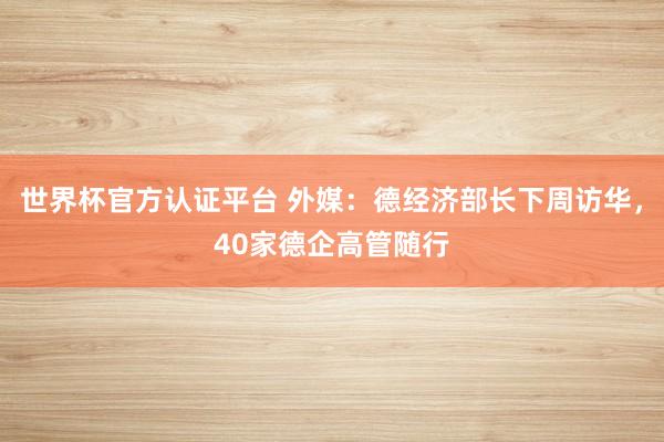 世界杯官方认证平台 外媒：德经济部长下周访华，40家德企高管随行
