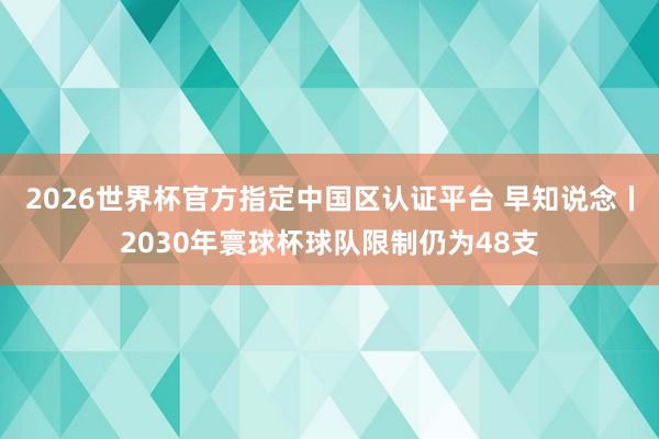 2026世界杯官方指定中国区认证平台 早知说念丨2030年寰球杯球队限制仍为48支