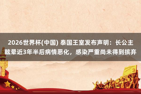 2026世界杯(中国) 泰国王室发布声明：长公主眩晕近3年半后病情恶化，感染严重尚未得到摈弃