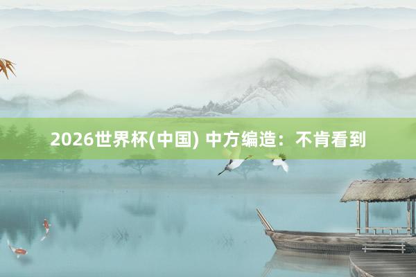 2026世界杯(中国) 中方编造:不肯看到