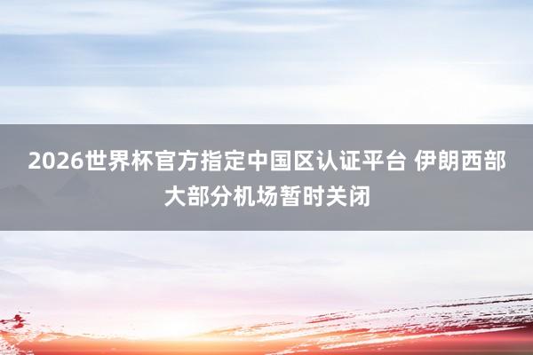 2026世界杯官方指定中国区认证平台 伊朗西部大部分机场暂时关闭