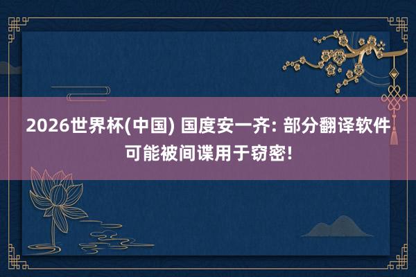 2026世界杯(中国) 国度安一齐: 部分翻译软件可能被间谍用于窃密!