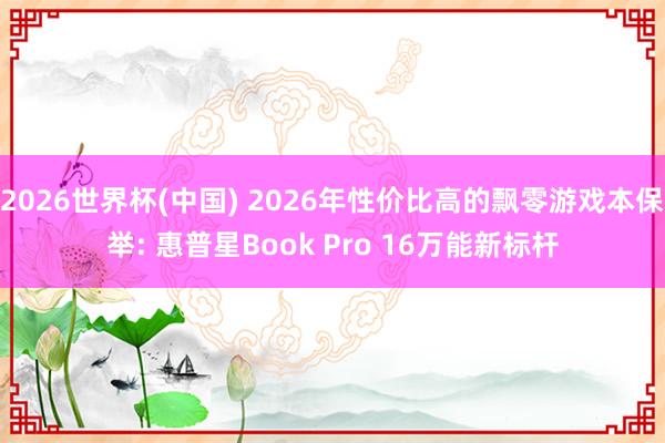 2026世界杯(中国) 2026年性价比高的飘零游戏本保举: 惠普星Book Pro 16万能新标杆