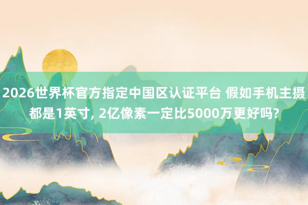 2026世界杯官方指定中国区认证平台 假如手机主摄都是1英寸， 2亿像素一定比5000万更好吗?