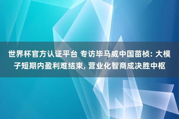 世界杯官方认证平台 专访毕马威中国苗桢: 大模子短期内盈利难结束, 营业化智商成决胜中枢