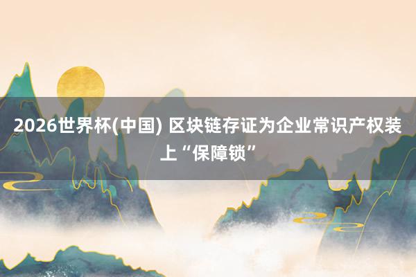 2026世界杯(中国) 区块链存证为企业常识产权装上“保障锁”