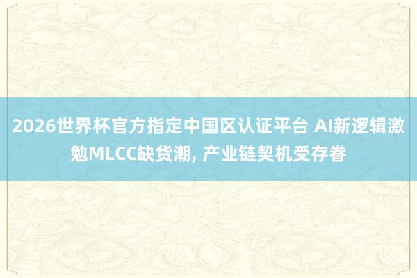 2026世界杯官方指定中国区认证平台 AI新逻辑激勉MLCC缺货潮， 产业链契机受存眷