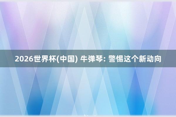 2026世界杯(中国) 牛弹琴: 警惕这个新动向