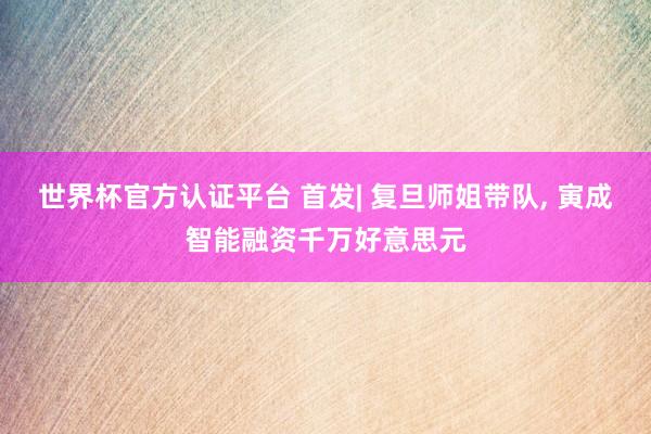 世界杯官方认证平台 首发| 复旦师姐带队， 寅成智能融资千万好意思元