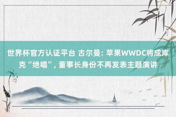 世界杯官方认证平台 古尔曼: 苹果WWDC将成库克“绝唱”， 董事长身份不再发表主题演讲