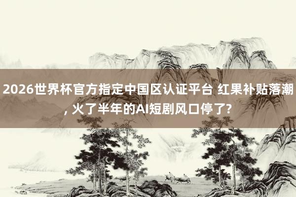 2026世界杯官方指定中国区认证平台 红果补贴落潮， 火了半年的AI短剧风口停了?