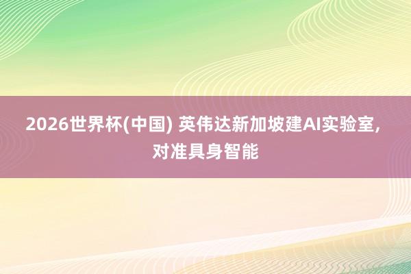 2026世界杯(中国) 英伟达新加坡建AI实验室， 对准具身智能
