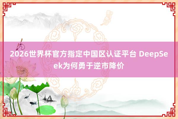 2026世界杯官方指定中国区认证平台 DeepSeek为何勇于逆市降价