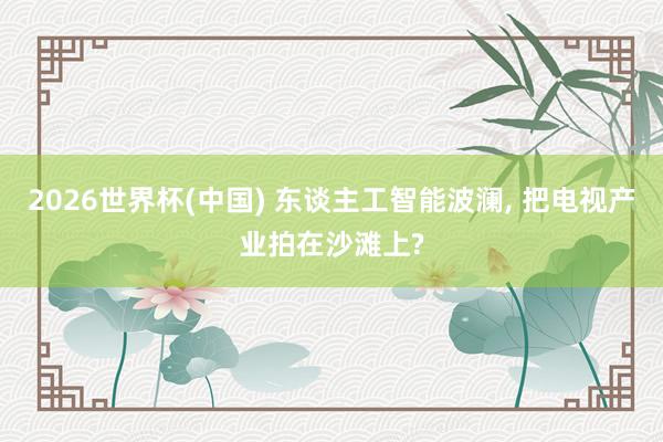 2026世界杯(中国) 东谈主工智能波澜， 把电视产业拍在沙滩上?