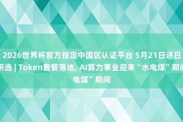 2026世界杯官方指定中国区认证平台 5月21日逐日研选 | Token套餐落地， AI算力事业迎来“水电煤”期间