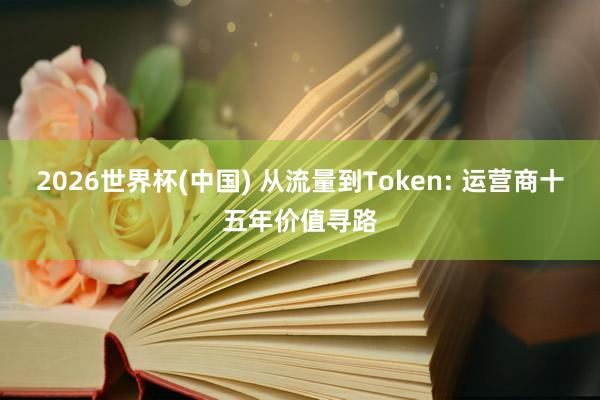 2026世界杯(中国) 从流量到Token: 运营商十五年价值寻路