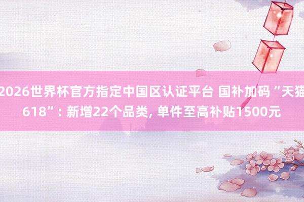 2026世界杯官方指定中国区认证平台 国补加码“天猫618”: 新增22个品类， 单件至高补贴1500元