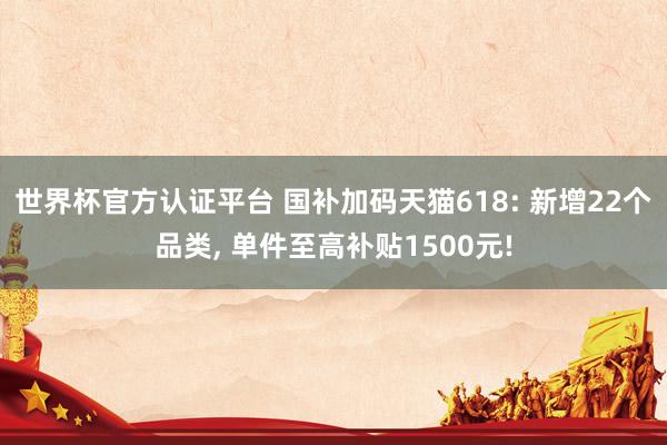 世界杯官方认证平台 国补加码天猫618: 新增22个品类， 单件至高补贴1500元!
