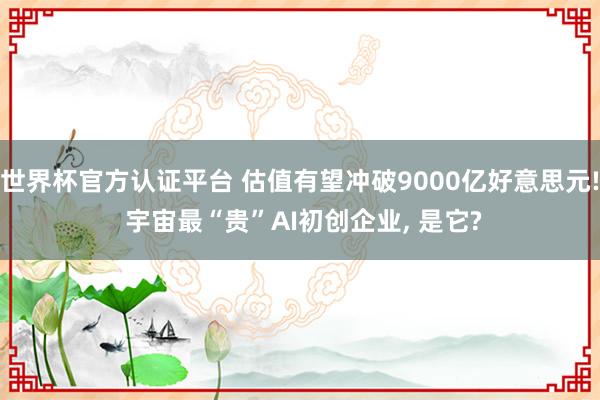 世界杯官方认证平台 估值有望冲破9000亿好意思元! 宇宙最“贵”AI初创企业, 是它?