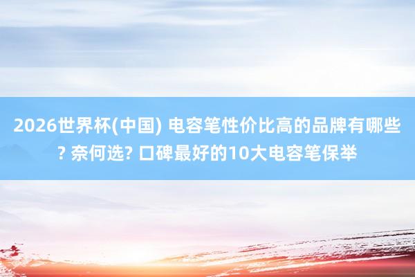 2026世界杯(中国) 电容笔性价比高的品牌有哪些? 奈何选? 口碑最好的10大电容笔保举