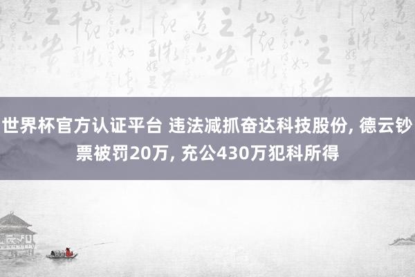 世界杯官方认证平台 违法减抓奋达科技股份， 德云钞票被罚20万， 充公430万犯科所得