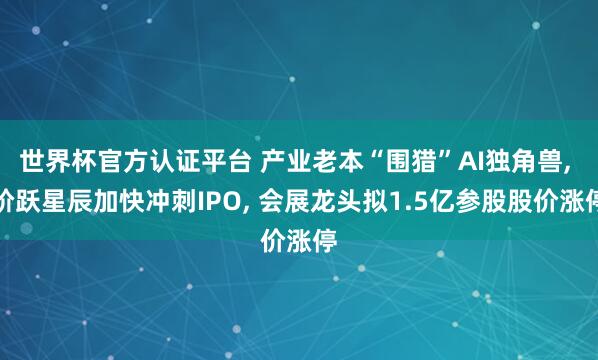 世界杯官方认证平台 产业老本“围猎”AI独角兽， 阶跃星辰加快冲刺IPO， 会展龙头拟1.5亿参股股价涨停