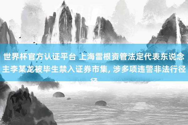 世界杯官方认证平台 上海雷根资管法定代表东说念主李某龙被毕生禁入证券市集， 涉多项违警非法行径