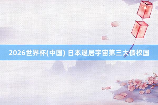 2026世界杯(中国) 日本退居宇宙第三大债权国