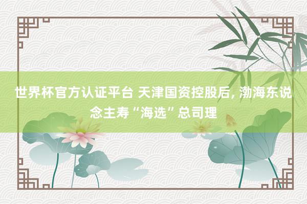 世界杯官方认证平台 天津国资控股后, 渤海东说念主寿“海选”总司理