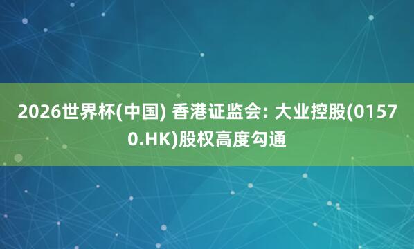 2026世界杯(中国) 香港证监会: 大业控股(01570.HK)股权高度勾通