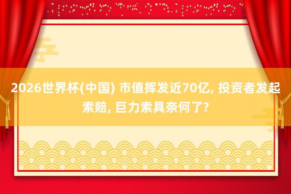 2026世界杯(中国) 市值挥发近70亿， 投资者发起索赔， 巨力索具奈何了?