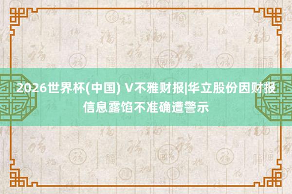 2026世界杯(中国) V不雅财报|华立股份因财报信息露馅不准确遭警示