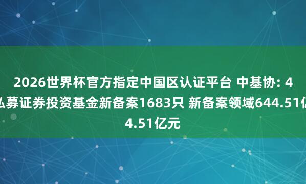 2026世界杯官方指定中国区认证平台 中基协: 4月私募证券投资基金新备案1683只 新备案领域644.51亿元