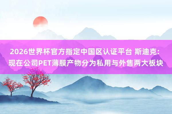2026世界杯官方指定中国区认证平台 斯迪克: 现在公司PET薄膜产物分为私用与外售两大板块