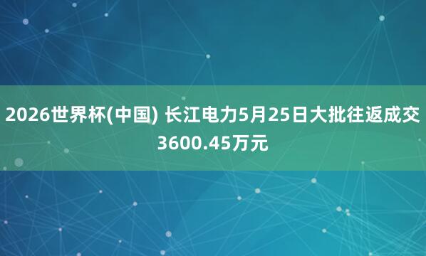 2026世界杯(中国) 长江电力5月25日大批往返成交3600.45万元